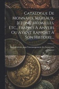 bokomslag Catalogue De Monnaies, Mereaux, Jetons, Mdailles, Etc., Frapps  Anvers Ou Ayant Rapport  Son Histoire...