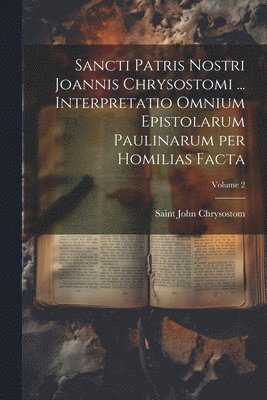 bokomslag Sancti Patris Nostri Joannis Chrysostomi ... Interpretatio omnium epistolarum Paulinarum per homilias facta; Volume 2