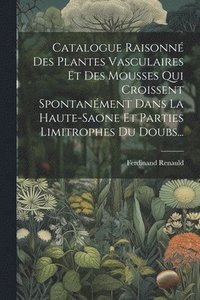 bokomslag Catalogue Raisonn Des Plantes Vasculaires Et Des Mousses Qui Croissent Spontanment Dans La Haute-saone Et Parties Limitrophes Du Doubs...