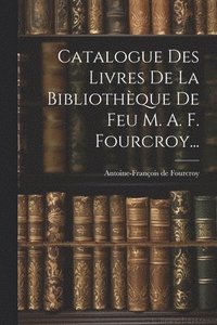 bokomslag Catalogue Des Livres De La Bibliothque De Feu M. A. F. Fourcroy...