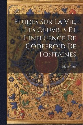 M. De (Maurice) Wulf - Etudes Sur La Vie, Les Oeuvres Et L'influence De Godefroid De Fontaines, Häftad