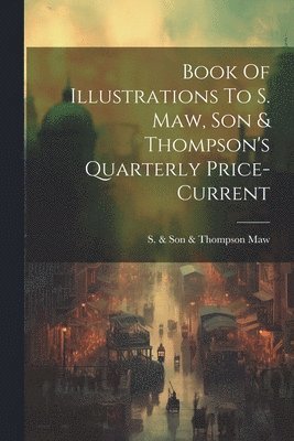 Book Of Illustrations To S. Maw, Son & Thompson's Quarterly Price-current