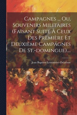 Campagnes ... Ou, Souvenirs Militaires (faisant Suite  Ceux Des Premire Et Deuxime Campagnes De St.-domingue).... 1