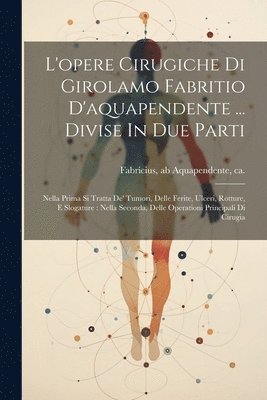 L'opere Cirugiche Di Girolamo Fabritio D'aquapendente ... Divise In Due Parti 1