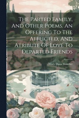 The Parted Family, And Other Poems. An Offering To The Afflicted, And Atribute Of Love To Departed Friends 1