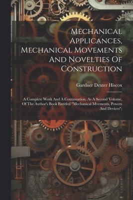 bokomslag Mechanical Applicances, Mechanical Movements And Novelties Of Construction; A Complete Work And A Continuation, As A Second Volume, Of The Author's Book Entitled &quot;mechanical Mvements, Powers And