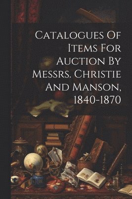 Catalogues Of Items For Auction By Messrs. Christie And Manson, 1840-1870
