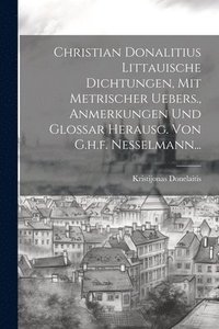bokomslag Christian Donalitius Littauische Dichtungen, Mit Metrischer Uebers., Anmerkungen Und Glossar Herausg. Von G.h.f. Nesselmann...