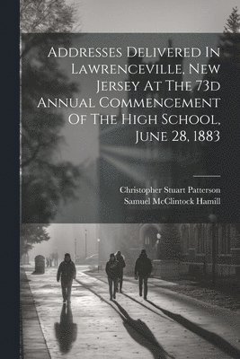 Addresses Delivered In Lawrenceville, New Jersey At The 73d Annual Commencement Of The High School, June 28, 1883 1