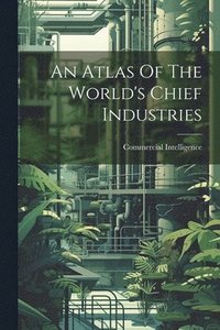 bokomslag An Atlas Of The World's Chief Industries