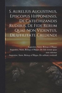 bokomslag S. Aurelius Augustinus, Episcopus Hipponensis, De Catechizandis Rudibus, De Fide Rerum Quae Non Videntus, De Utilitate Credendi