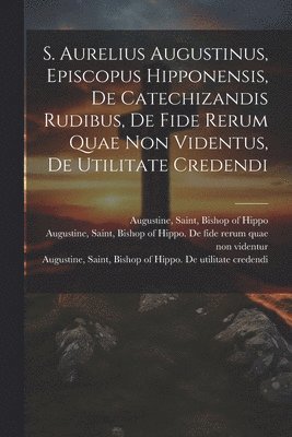 bokomslag S. Aurelius Augustinus, Episcopus Hipponensis, De Catechizandis Rudibus, De Fide Rerum Quae Non Videntus, De Utilitate Credendi