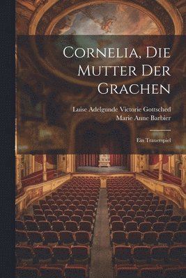 Marie Anne Barbier, Luise Adelgunde Victorie Gottsched - Cornelia, Die Mutter Der Grachen, Häftad