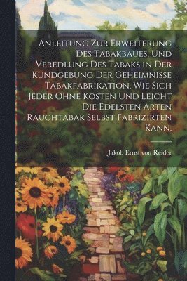 bokomslag Anleitung zur Erweiterung des Tabakbaues, und Veredlung des Tabaks in der Kundgebung der Geheimnie Tabakfabrikation, wie sich Jeder ohne Kosten und leicht die edelsten Arten Rauchtabak selbst