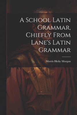 A School Latin Grammar, Chiefly From Lane's Latin Grammar 1