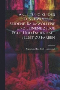 bokomslag Anleitung zu der Kunst wollene, seidene, baumwollene und leinene Zeuge echt und dauerhaft selbst zu frben