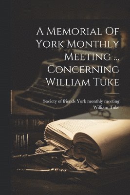 A Memorial Of York Monthly Meeting ... Concerning William Tuke 1