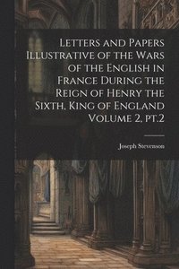 bokomslag Letters and Papers Illustrative of the Wars of the English in France During the Reign of Henry the Sixth, King of England Volume 2, pt.2