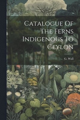 Catalogue Of The Ferns Indigenous To Ceylon 1