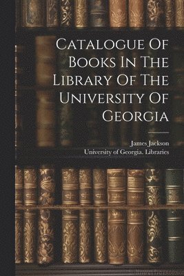 bokomslag Catalogue Of Books In The Library Of The University Of Georgia