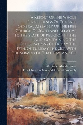 bokomslag A Report Of The Whole Proceedings Of The Late General Assembly Of The Free Church Of Scotland, Relative To The State Of Religion In The Land, Containing The Deliberations Of Friday The 17th, Of