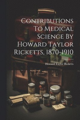 Contributions To Medical Science By Howard Taylor Ricketts, 1870-1910
