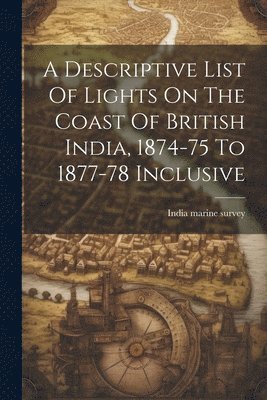 bokomslag A Descriptive List Of Lights On The Coast Of British India, 1874-75 To 1877-78 Inclusive