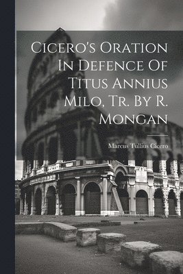 Cicero's Oration In Defence Of Titus Annius Milo, Tr. By R. Mongan 1