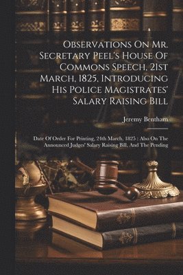Observations On Mr. Secretary Peel's House Of Commons Speech, 21st March, 1825, Introducing His Police Magistrates' Salary Raising Bill 1