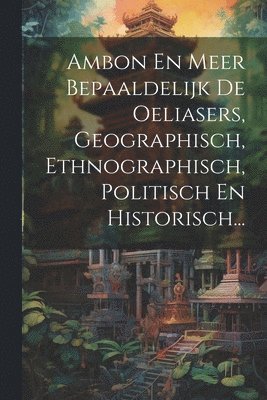 bokomslag Ambon En Meer Bepaaldelijk De Oeliasers, Geographisch, Ethnographisch, Politisch En Historisch...