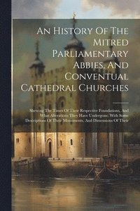 bokomslag An History Of The Mitred Parliamentary Abbies, And Conventual Cathedral Churches