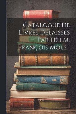 Catalogue De Livres Dlaisss Par Feu M. Franois Mols... 1