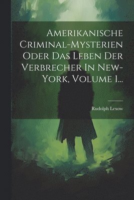 Amerikanische Criminal-mysterien Oder Das Leben Der Verbrecher In New-york, Volume 1...