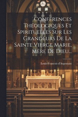 Confrences Thologiques Et Spirituelles Sur Les Grandeurs De La Sainte Vierge Marie, Mre De Dieu... 1