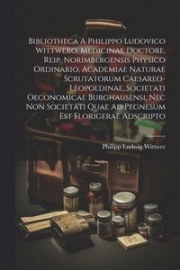 bokomslag Bibliotheca A Philippo Ludovico Wittwero, Medicinae Doctore, Reip. Norimbergensis Physico Ordinario, Academiae Naturae Scrutatorum Caesareo-leopoldinae, Societati Oeconomicae Burghausensi, Nec Non