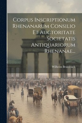 Corpus Inscriptionum Rhenanarum Consilio Et Auctoritate Societatis Antiquariorum Rhenanae... 1