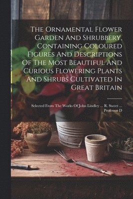 The Ornamental Flower Garden And Shrubbery, Containing Coloured Figures And Descriptions Of The Most Beautiful And Curious Flowering Plants And Shrubs Cultivated In Great Britain 1