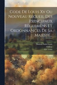 bokomslag Code De Louis Xv Ou Nouveau Recueil Des Principaux Rglemens Et Ordonnances De Sa Majest...