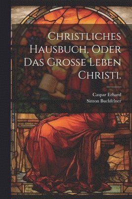 Christliches Hausbuch, oder das Groe Leben Christi. 1