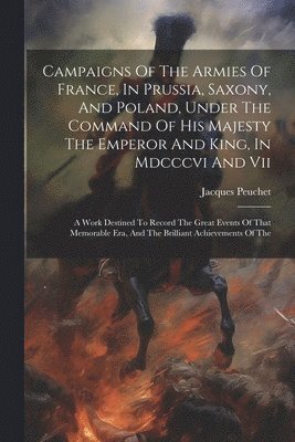 bokomslag Campaigns Of The Armies Of France, In Prussia, Saxony, And Poland, Under The Command Of His Majesty The Emperor And King, In Mdcccvi And Vii