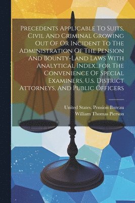 bokomslag Precedents Applicable To Suits, Civil And Criminal Growing Out Of Or Incident To The Administration Of The Pension And Bounty-land Laws With Analytical Index...for The Convenience Of Special