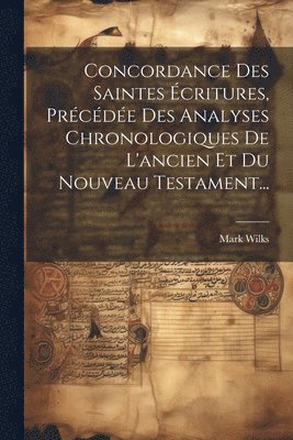 Concordance Des Saintes critures, Prcde Des Analyses Chronologiques De L'ancien Et Du Nouveau Testament... 1