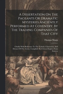 A Dissertation On The Pageants Or Dramatic Mysteries Anciently Performed At Coventry, By The Trading Companies Of That City 1