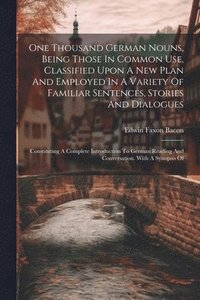 bokomslag One Thousand German Nouns, Being Those In Common Use, Classified Upon A New Plan And Employed In A Variety Of Familiar Sentences, Stories And Dialogues