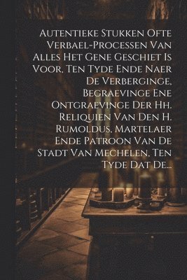 bokomslag Autentieke Stukken Ofte Verbael-processen Van Alles Het Gene Geschiet Is Voor, Ten Tyde Ende Naer De Verberginge, Begraevinge Ene Ontgraevinge Der Hh. Reliquien Van Den H. Rumoldus, Martelaer Ende ...