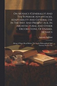 bokomslag On Mosaics (generally) And The Superior Advantages, Adaptability And General Use In The Past And Present Age, In Architectural And Other Decorations, Of Enamel Mosaics