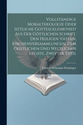 Johann Sebastian Steininger - Vollständige Moraltheologie oder sittliche Gottesgelehrtheit aus der göttlichen Schrift, den heiligen Vätern, Kirchenversammlungen, dem geistlichen und weltlichen Rechte, Zweyter Theil, Häftad
