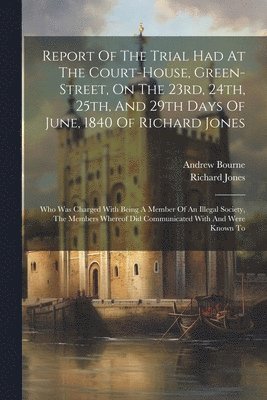 Report Of The Trial Had At The Court-house, Green-street, On The 23rd, 24th, 25th, And 29th Days Of June, 1840 Of Richard Jones 1