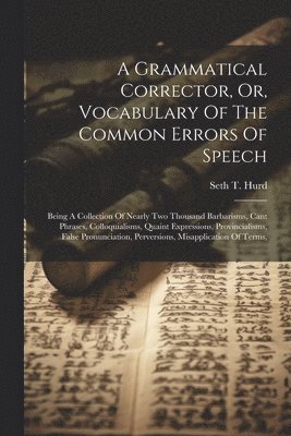 A Grammatical Corrector, Or, Vocabulary Of The Common Errors Of Speech 1
