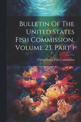 bokomslag Bulletin Of The United States Fish Commission, Volume 23, Part 1